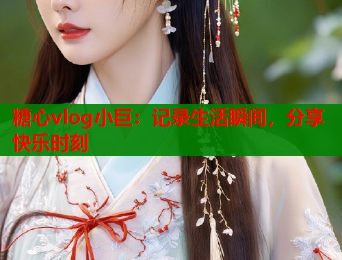 糖心vlog小巨：记录生活瞬间，分享快乐时刻