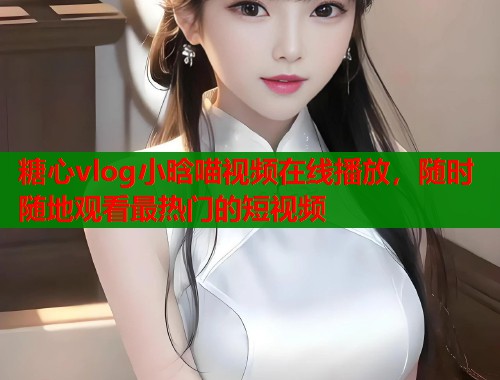 糖心vlog小晗喵视频在线播放，随时随地观看最热门的短视频