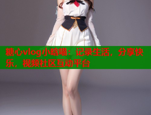 糖心vlog小晗喵：记录生活，分享快乐，视频社区互动平台
