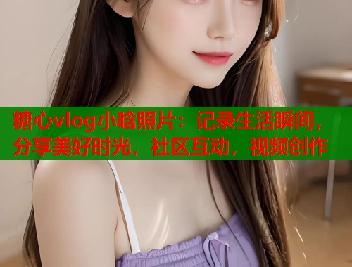 糖心vlog小晗照片：记录生活瞬间，分享美好时光，社区互动，视频创作  第1张