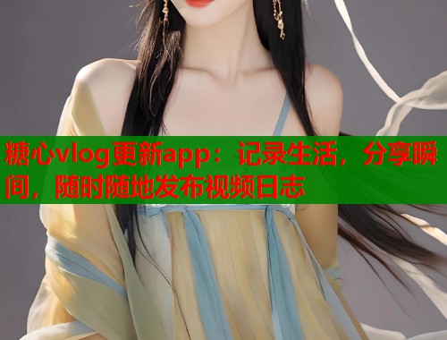 糖心vlog更新app：记录生活，分享瞬间，随时随地发布视频日志