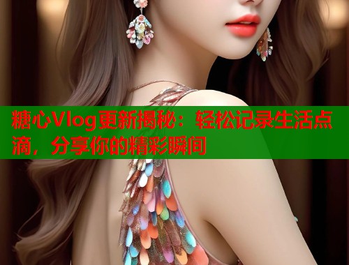 糖心Vlog更新揭秘：轻松记录生活点滴，分享你的精彩瞬间