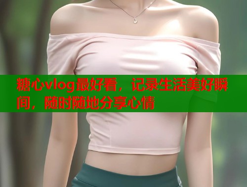 糖心vlog最好看，记录生活美好瞬间，随时随地分享心情
