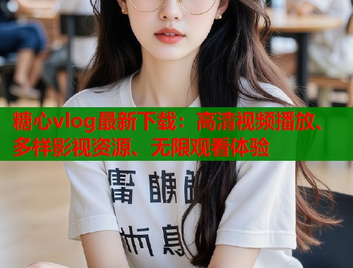 糖心vlog最新下载：高清视频播放、多样影视资源、无限观看体验  第2张