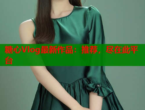 糖心Vlog最新作品：推荐，尽在此平台  第2张
