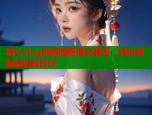 糖心vlog破解版网盘安装包，轻松视频编辑和创作