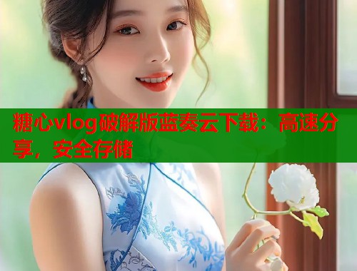 糖心vlog破解版蓝奏云下载：高速分享，安全存储