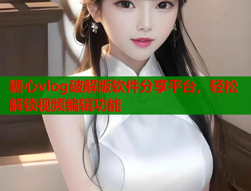 糖心vlog破解版软件分享平台，轻松解锁视频编辑功能  第2张
