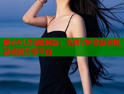糖心VLOG破解版：免费VIP交友直播及视频分享平台