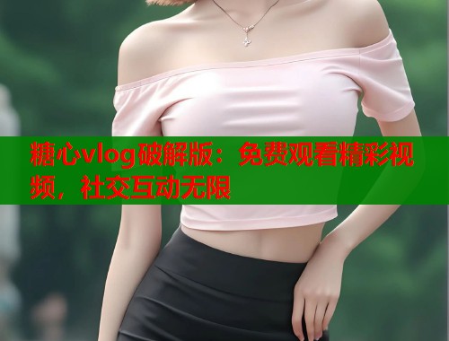 糖心vlog破解版：免费观看精彩视频，社交互动无限