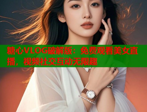 糖心VLOG破解版：免费观看美女直播，视频社交互动无限趣