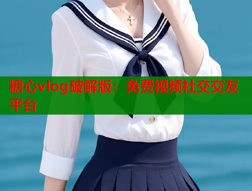 糖心vlog破解版：免费视频社交交友平台