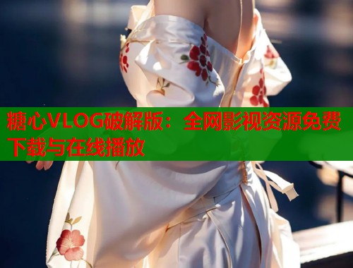 糖心VLOG破解版：全网影视资源免费下载与在线播放