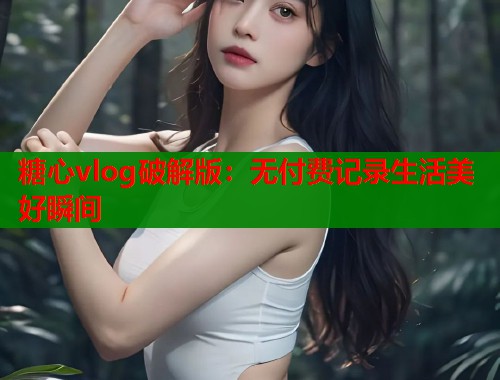 糖心vlog破解版：无付费记录生活美好瞬间