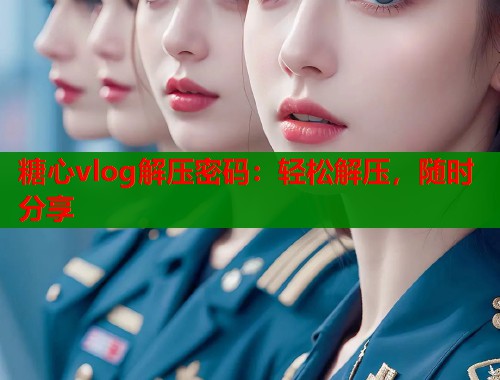 糖心vlog解压密码：轻松解压，随时分享