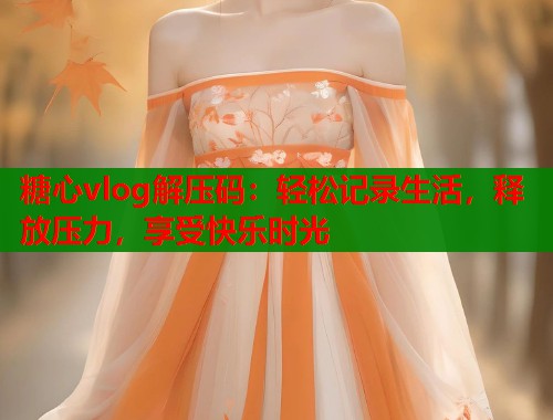 糖心vlog解压码：轻松记录生活，释放压力，享受快乐时光