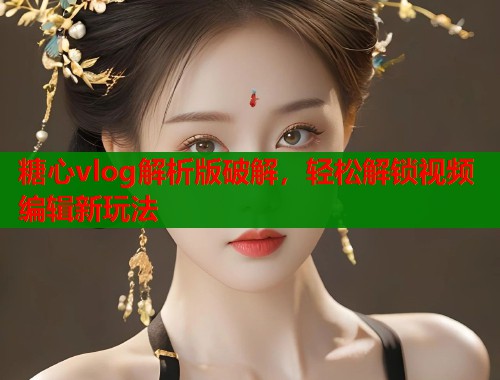 糖心vlog解析版破解，轻松解锁视频编辑新玩法