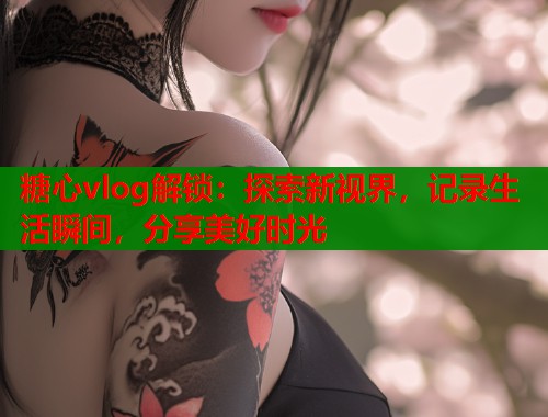 糖心vlog解锁：探索新视界，记录生活瞬间，分享美好时光