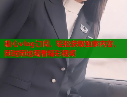糖心vlog订阅，轻松获取独家内容，随时随地观看精彩视频