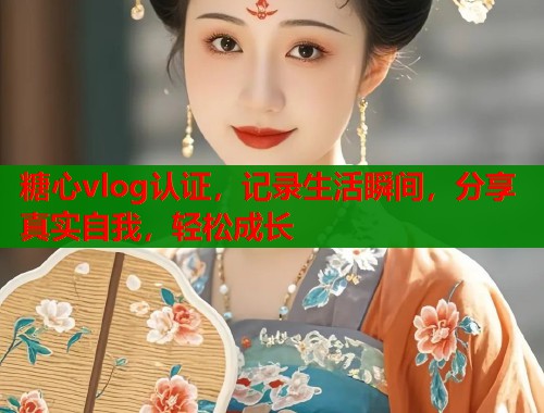 糖心vlog认证，记录生活瞬间，分享真实自我，轻松成长
