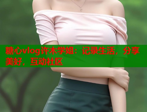 糖心vlog许木学姐：记录生活，分享美好，互动社区  第2张