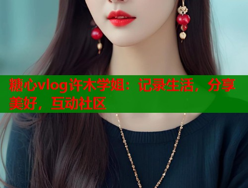 糖心vlog许木学姐：记录生活，分享美好，互动社区