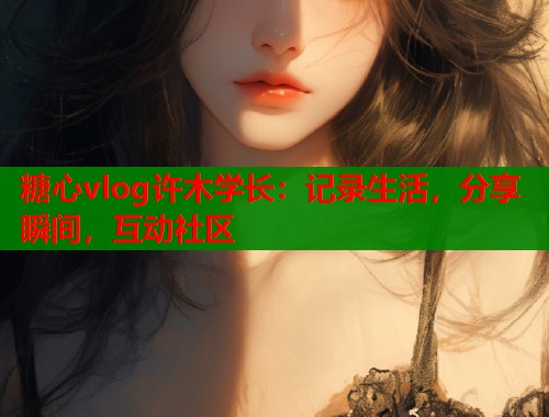 糖心vlog许木学长：记录生活，分享瞬间，互动社区  第1张