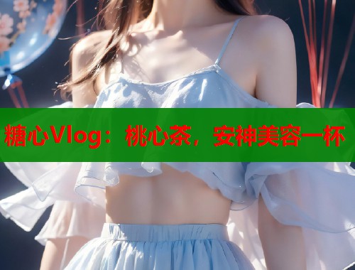 糖心Vlog：桃心茶，安神美容一杯
