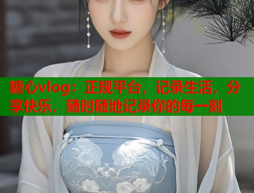 糖心vlog：正规平台，记录生活，分享快乐，随时随地记录你的每一刻