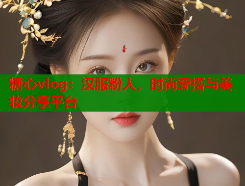 糖心vlog：汉服粉人，时尚穿搭与美妆分享平台