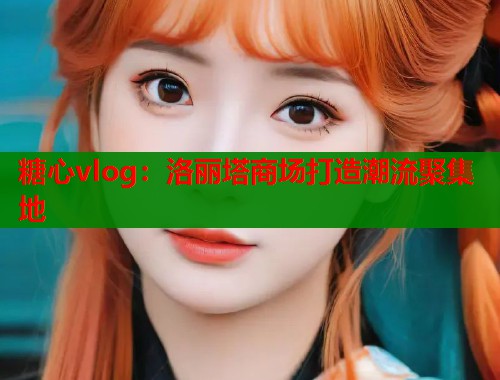 糖心vlog：洛丽塔商场打造潮流聚集地