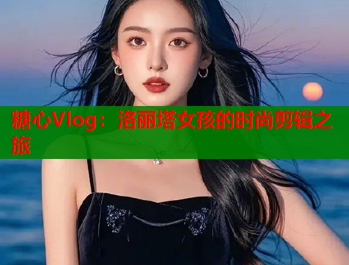 糖心Vlog：洛丽塔女孩的时尚剪辑之旅