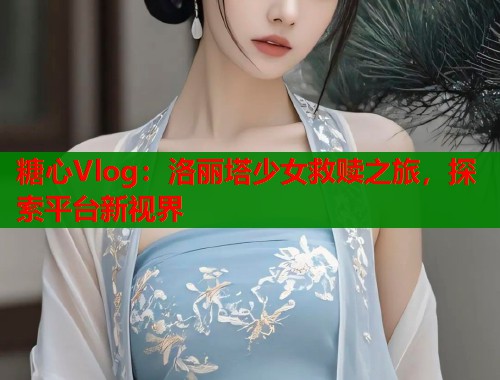 糖心Vlog：洛丽塔少女救赎之旅，探索平台新视界