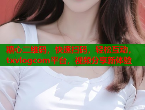 糖心二维码，快速扫码，轻松互动，txvlogcom平台，视频分享新体验