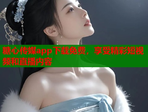 糖心传媒app下载免费，享受精彩短视频和直播内容