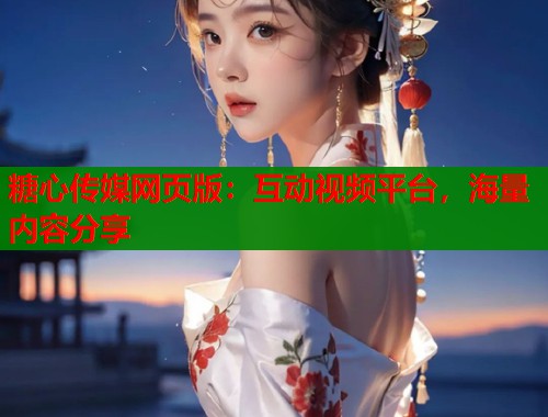 糖心传媒网页版：互动视频平台，海量内容分享