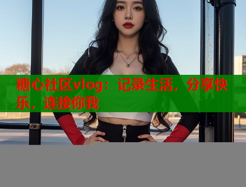 糖心社区vlog：记录生活，分享快乐，连接你我