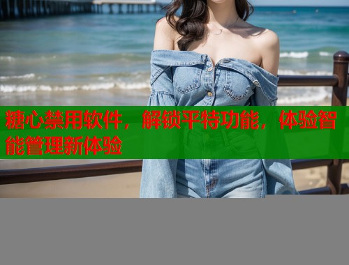 糖心禁用软件，解锁平特功能，体验智能管理新体验