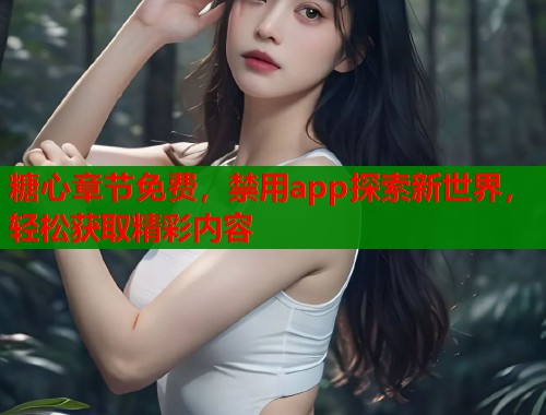 糖心章节免费，禁用app探索新世界，轻松获取精彩内容