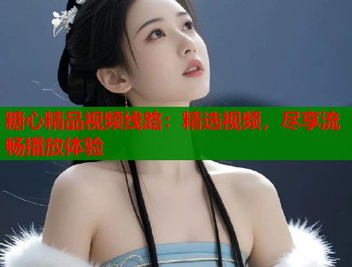 糖心精品视频线路：精选视频，尽享流畅播放体验