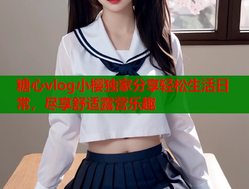 糖心vlog小樱独家分享轻松生活日常，尽享舒适露营乐趣