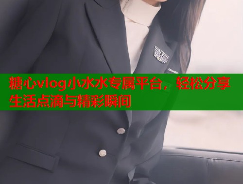 糖心vlog小水水专属平台，轻松分享生活点滴与精彩瞬间