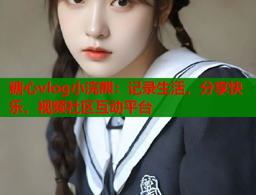 糖心vlog小浣熊：记录生活，分享快乐，视频社区互动平台