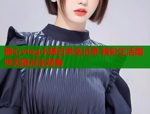 糖心vlog小猫日常全记录 精彩生活趣味无限点击观看