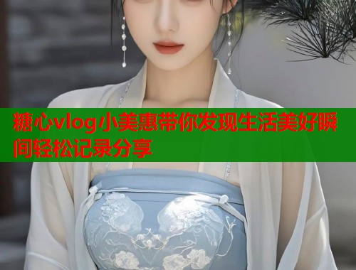 糖心vlog小美惠带你发现生活美好瞬间轻松记录分享  第2张