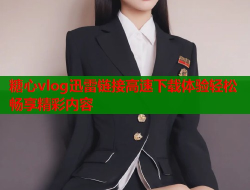 糖心vlog迅雷链接高速下载体验轻松畅享精彩内容  第1张