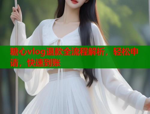 糖心vlog退款全流程解析，轻松申请，快速到账