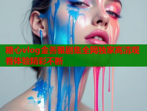 糖心vlog金善雅剧集全网独家高清观看体验精彩不断