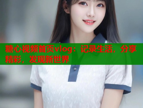 糖心视频首页vlog：记录生活，分享精彩，发现新世界