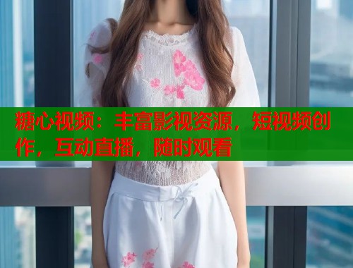 糖心视频：丰富影视资源，短视频创作，互动直播，随时观看